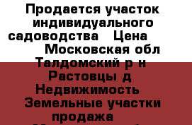 Продается участок индивидуального садоводства › Цена ­ 370 000 - Московская обл., Талдомский р-н, Растовцы д. Недвижимость » Земельные участки продажа   . Московская обл.